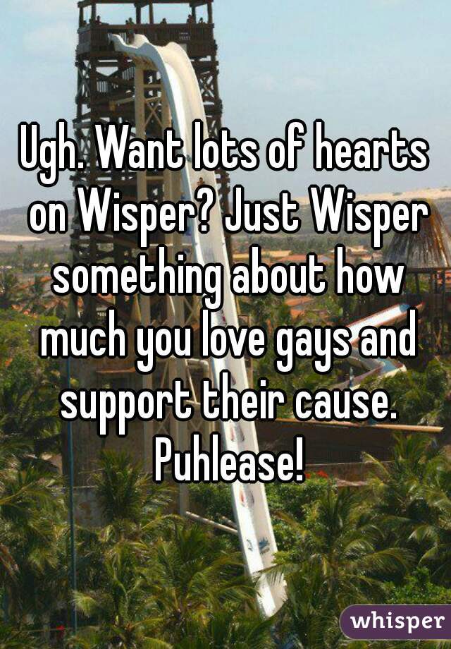 Ugh. Want lots of hearts on Wisper? Just Wisper something about how much you love gays and support their cause. Puhlease!