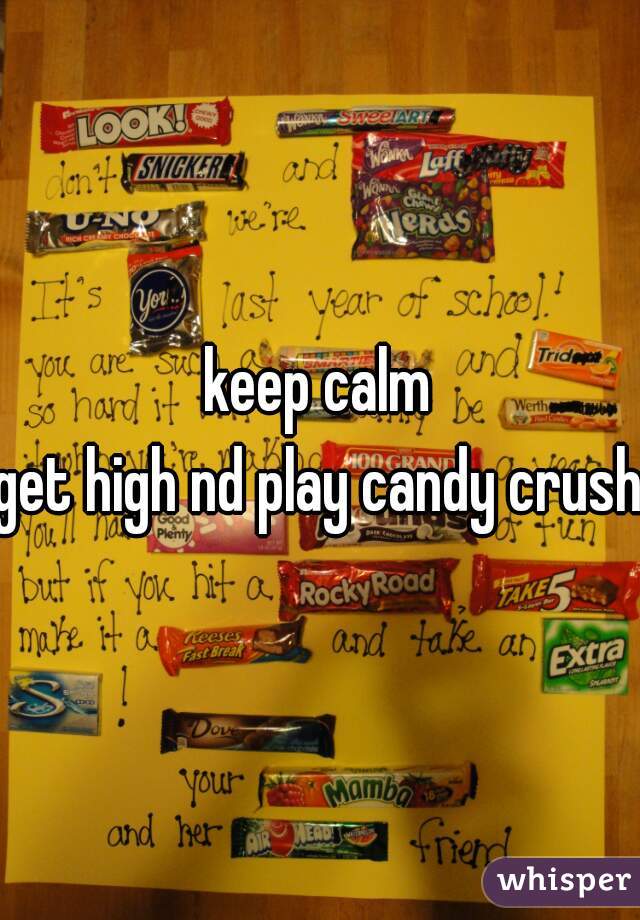 keep calm
get high nd play candy crush