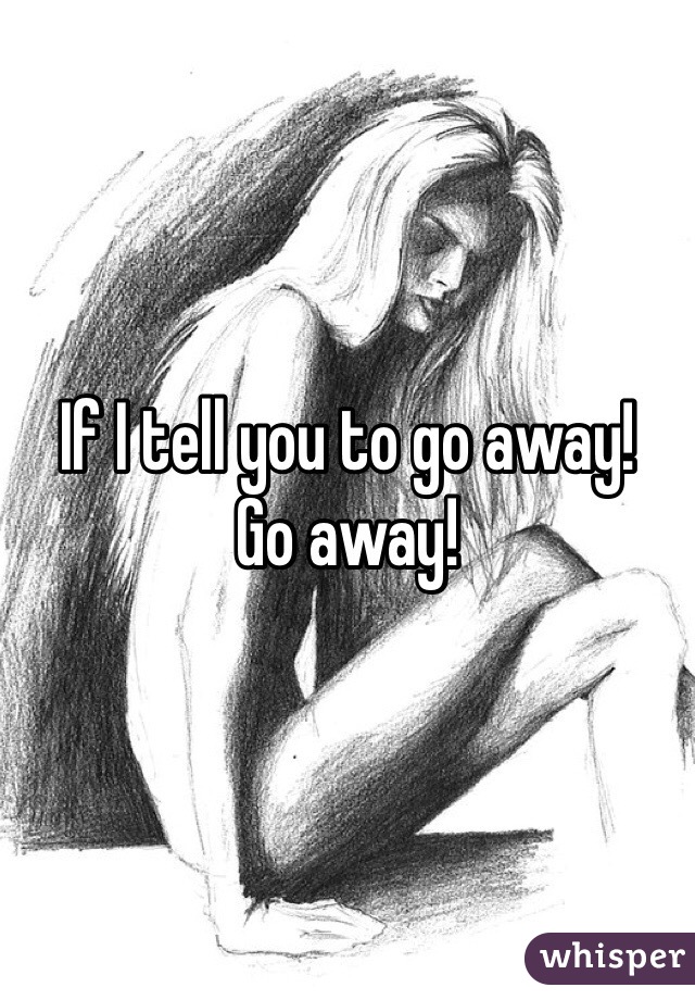 If I tell you to go away! 
Go away!