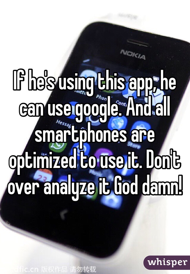 If he's using this app, he can use google. And all smartphones are optimized to use it. Don't over analyze it God damn!