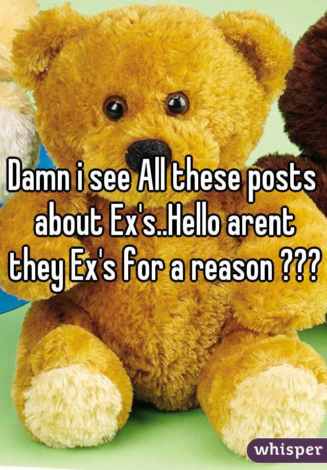 Damn i see All these posts about Ex's..Hello arent they Ex's for a reason ???