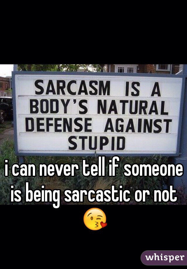 i can never tell if someone is being sarcastic or not 😘