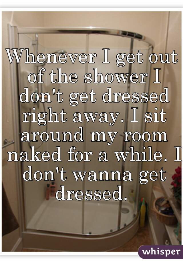 Whenever I get out of the shower I don't get dressed right away. I sit around my room naked for a while. I don't wanna get dressed. 