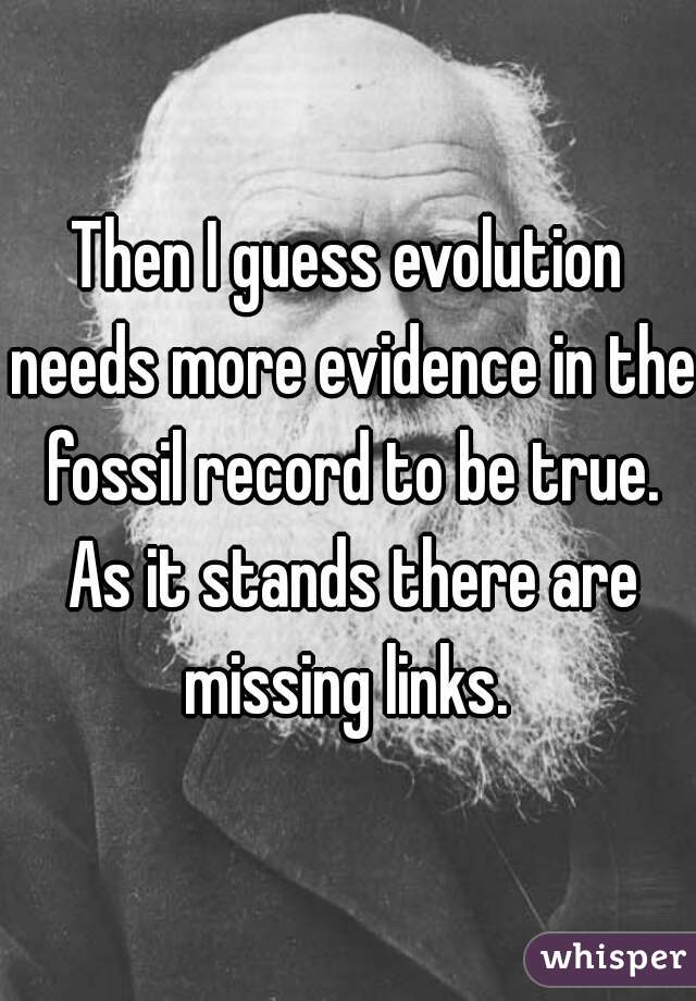 Then I guess evolution needs more evidence in the fossil record to be true. As it stands there are missing links. 