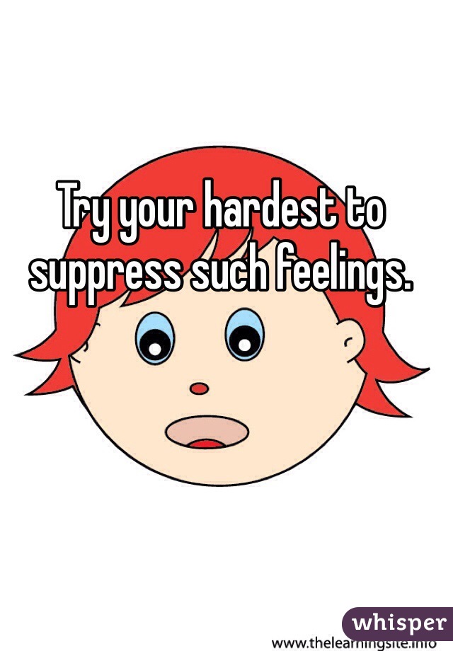 Try your hardest to suppress such feelings.