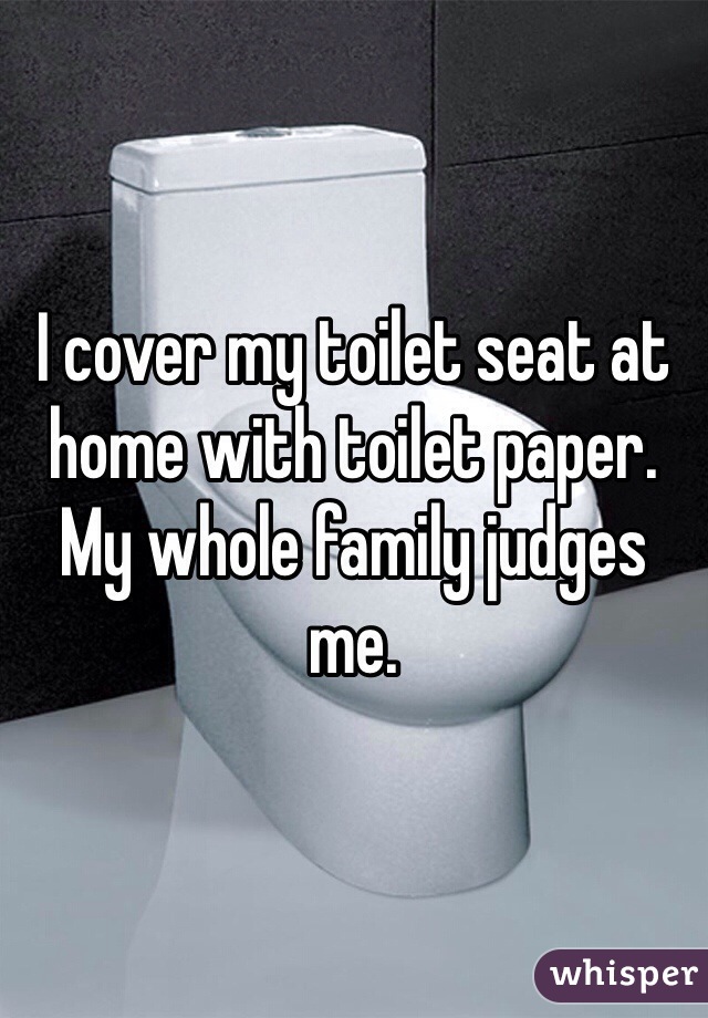 I cover my toilet seat at home with toilet paper. My whole family judges me. 