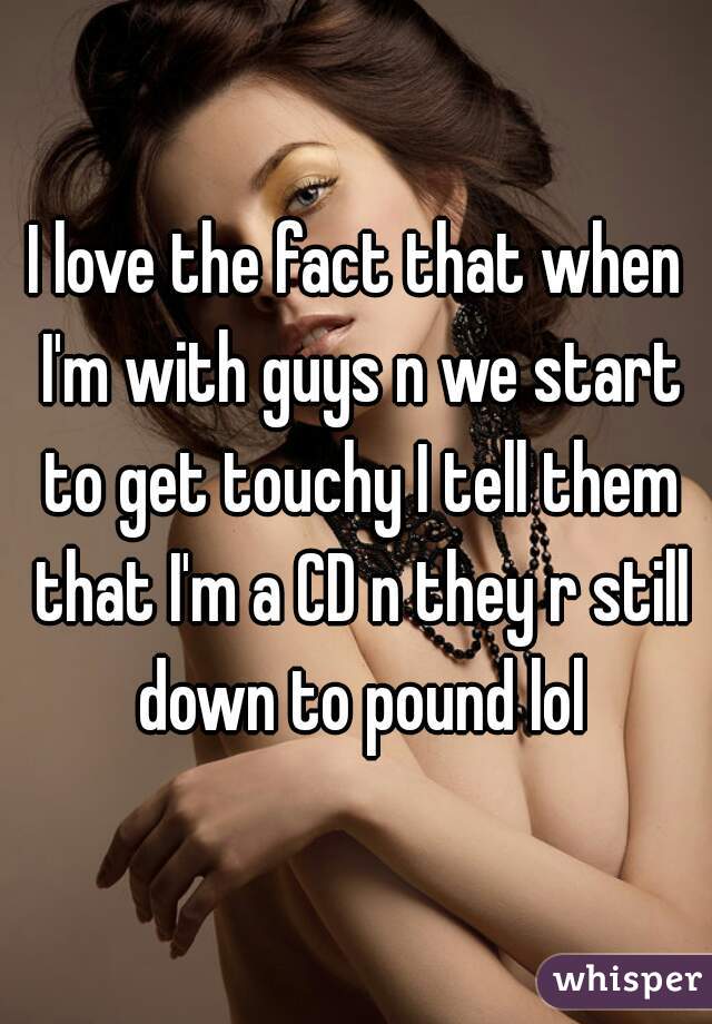 I love the fact that when I'm with guys n we start to get touchy I tell them that I'm a CD n they r still down to pound lol