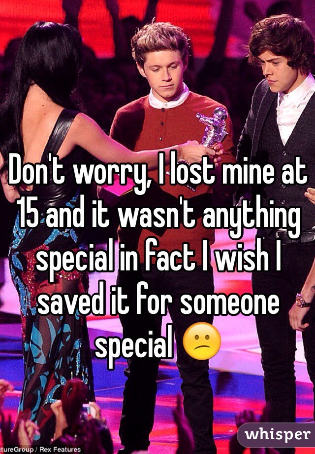 Don't worry, I lost mine at 15 and it wasn't anything special in fact I wish I saved it for someone special 😕