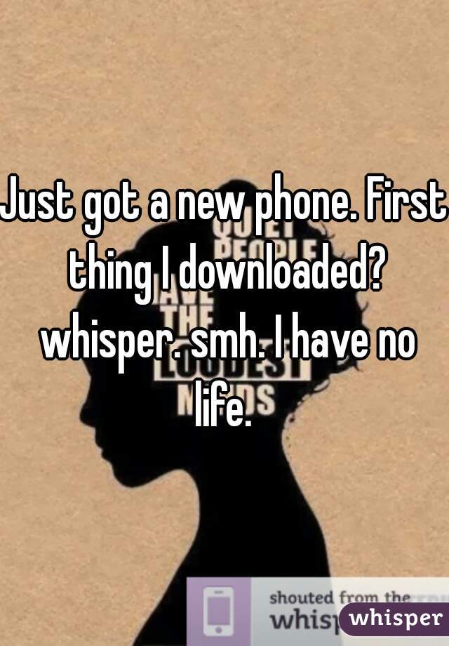 Just got a new phone. First thing I downloaded? whisper. smh. I have no life. 