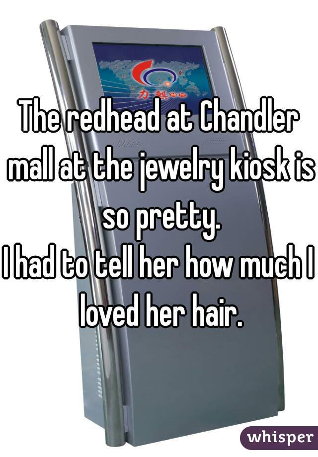 The redhead at Chandler mall at the jewelry kiosk is so pretty.
I had to tell her how much I loved her hair.