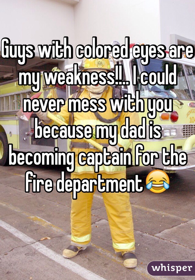 Guys with colored eyes are my weakness!!.. I could never mess with you because my dad is becoming captain for the fire department😂