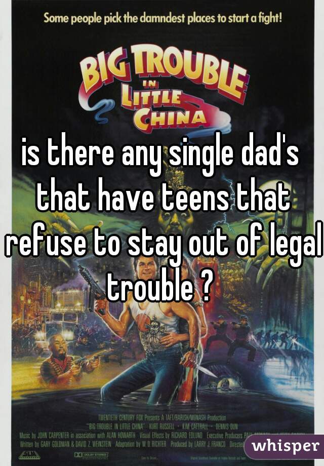 is there any single dad's that have teens that refuse to stay out of legal trouble ? 