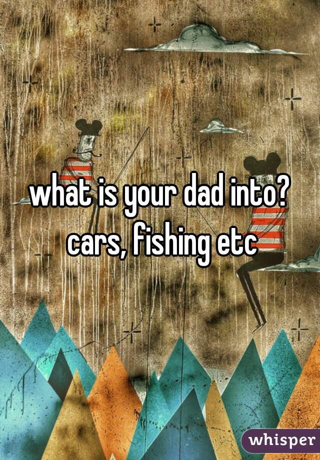 what is your dad into? cars, fishing etc