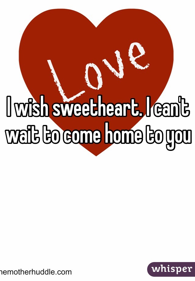 I wish sweetheart. I can't wait to come home to you