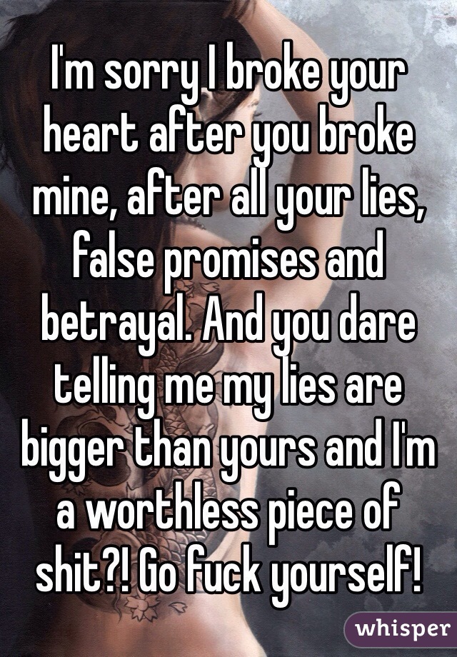 I'm sorry I broke your heart after you broke mine, after all your lies, false promises and betrayal. And you dare telling me my lies are bigger than yours and I'm a worthless piece of shit?! Go fuck yourself! 