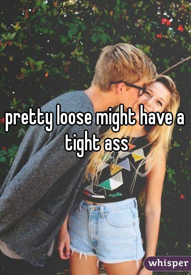 pretty loose might have a tight ass