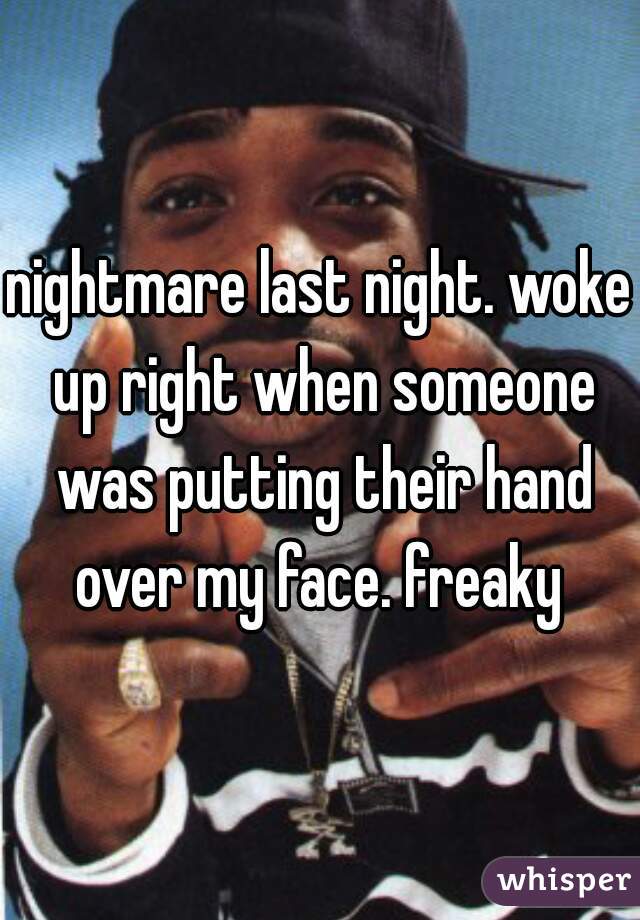 nightmare last night. woke up right when someone was putting their hand over my face. freaky 
