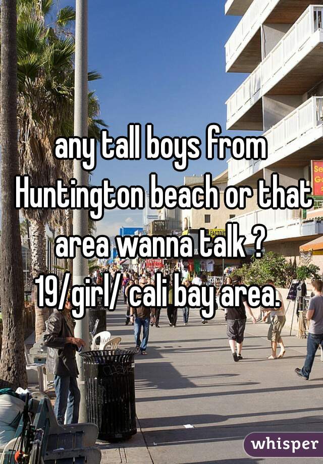any tall boys from Huntington beach or that area wanna talk ? 

19/girl/ cali bay area. 