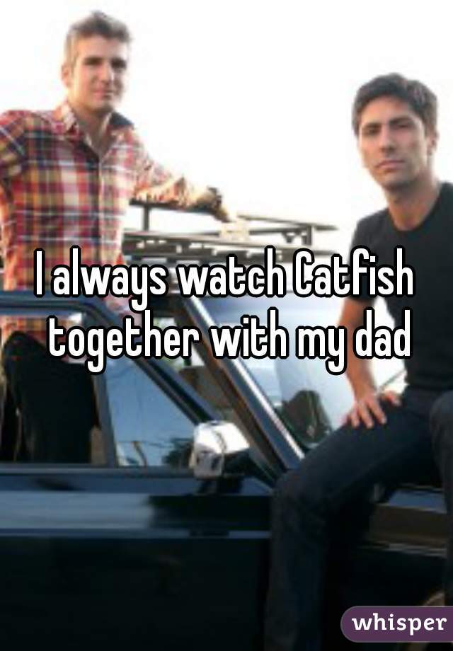 I always watch Catfish together with my dad