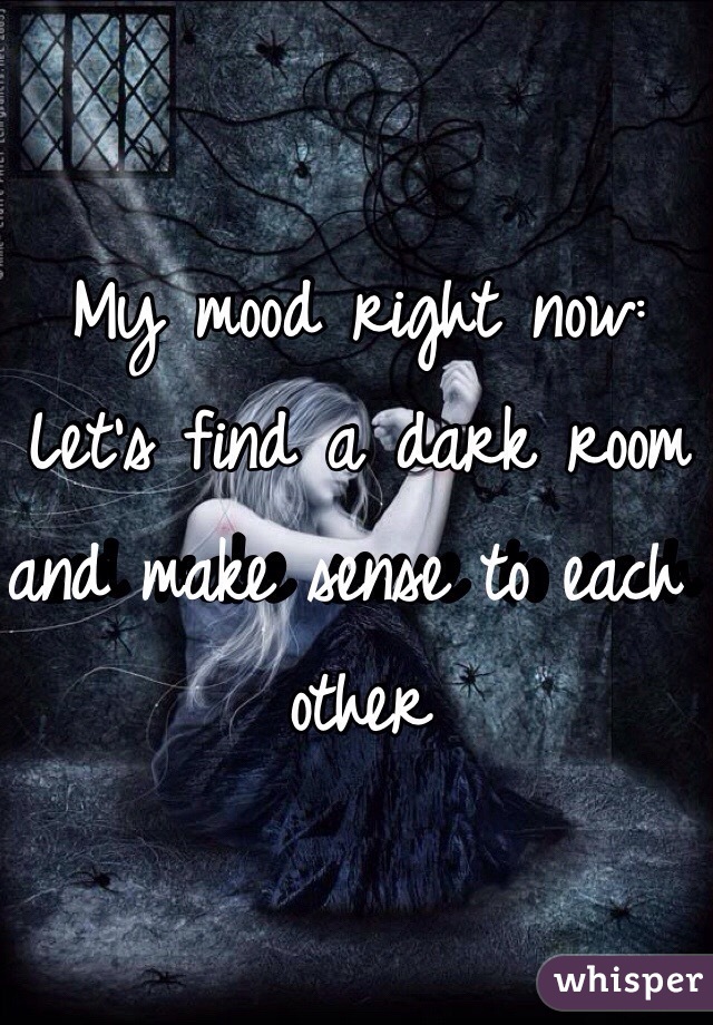 My mood right now: Let's find a dark room and make sense to each other 