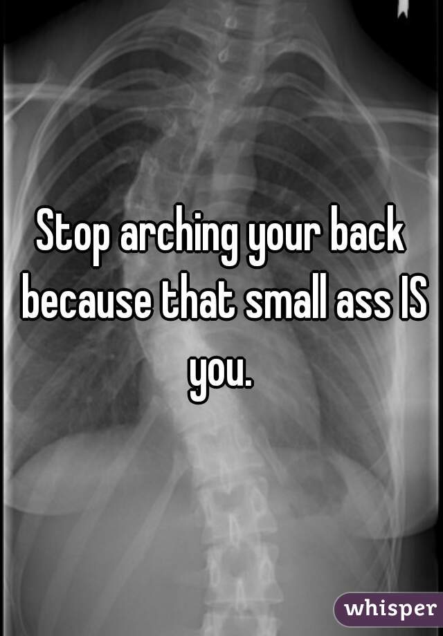 Stop arching your back because that small ass IS you. 