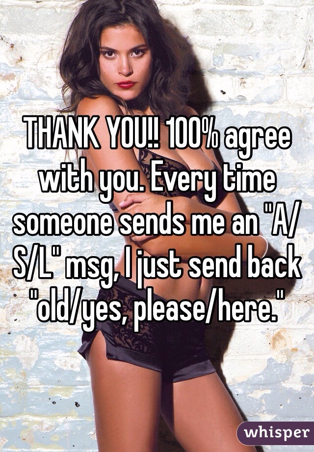 THANK YOU!! 100% agree with you. Every time someone sends me an "A/S/L" msg, I just send back "old/yes, please/here." 