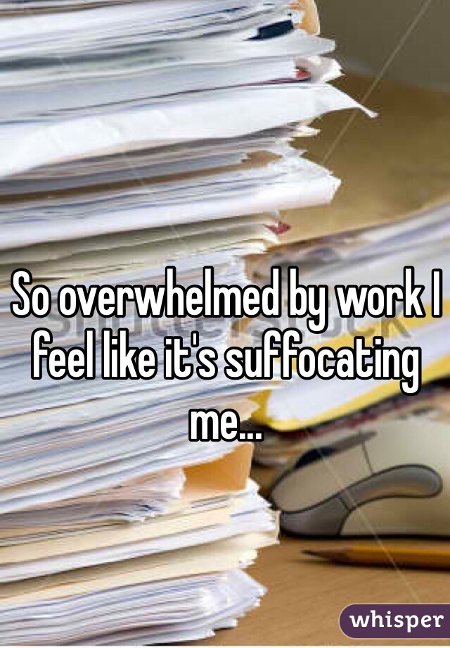 So overwhelmed by work I feel like it's suffocating me... 