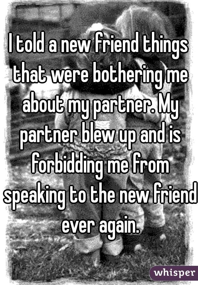 I told a new friend things that were bothering me about my partner. My partner blew up and is forbidding me from speaking to the new friend ever again.