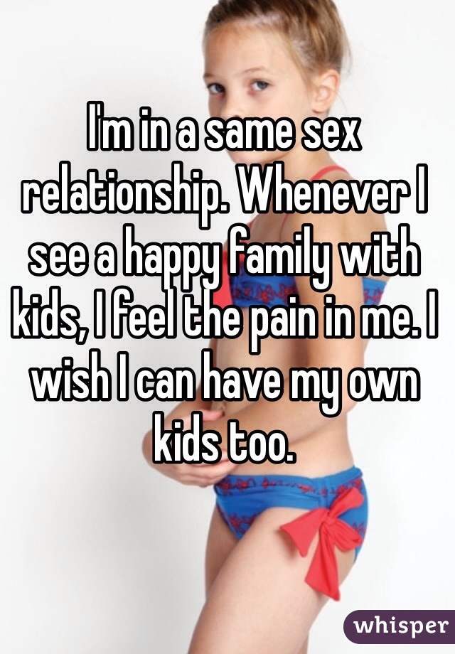 I'm in a same sex relationship. Whenever I see a happy family with kids, I feel the pain in me. I wish I can have my own kids too. 