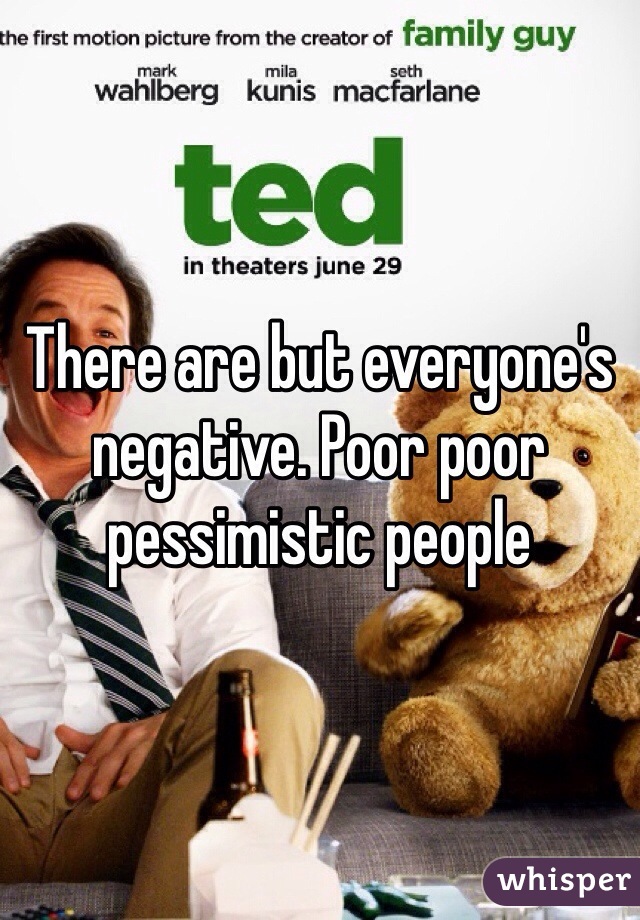 There are but everyone's negative. Poor poor pessimistic people
