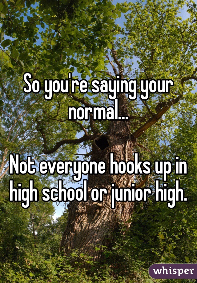 So you're saying your normal...

Not everyone hooks up in high school or junior high.
