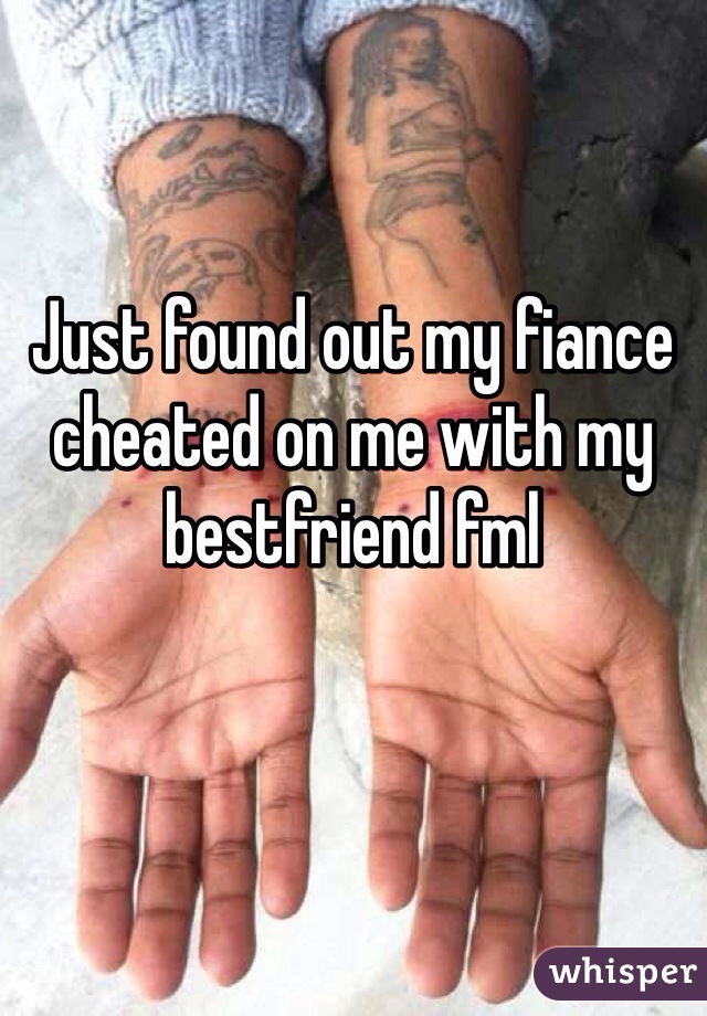 Just found out my fiance cheated on me with my bestfriend fml