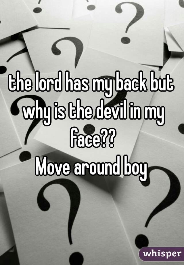 the lord has my back but why is the devil in my face??
Move around boy