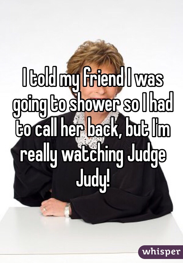 I told my friend I was going to shower so I had to call her back, but I'm really watching Judge Judy!
