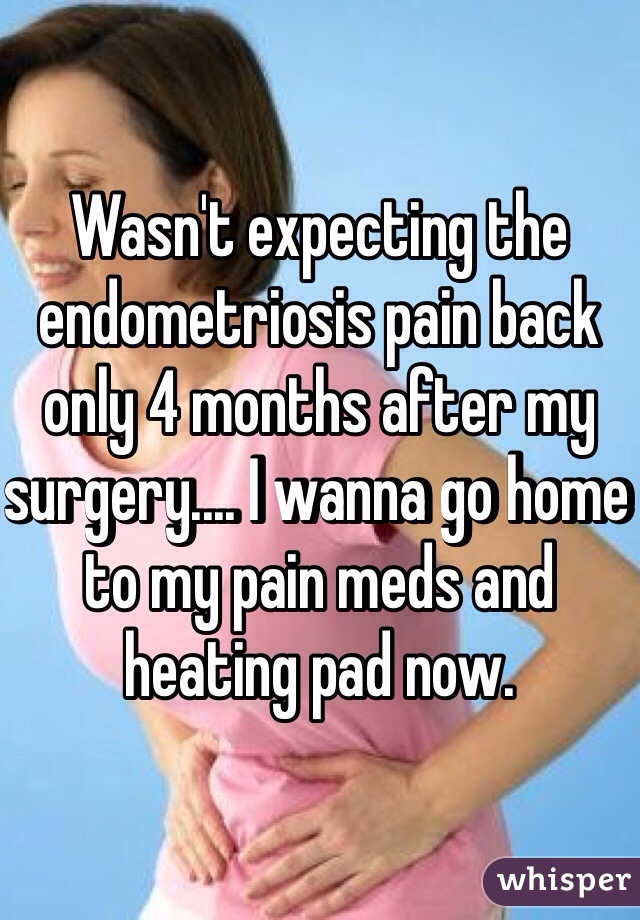 Wasn't expecting the endometriosis pain back only 4 months after my surgery.... I wanna go home to my pain meds and heating pad now.