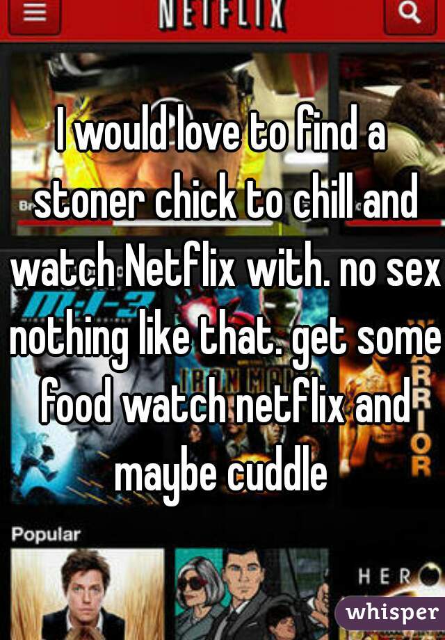 I would love to find a stoner chick to chill and watch Netflix with. no sex nothing like that. get some food watch netflix and maybe cuddle 
