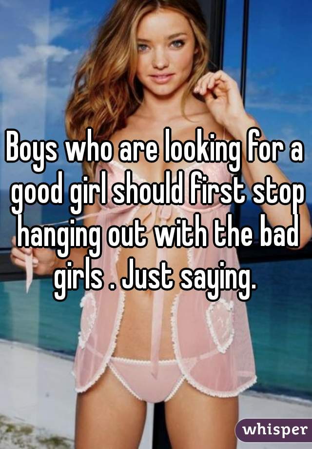 Boys who are looking for a good girl should first stop hanging out with the bad girls . Just saying. 