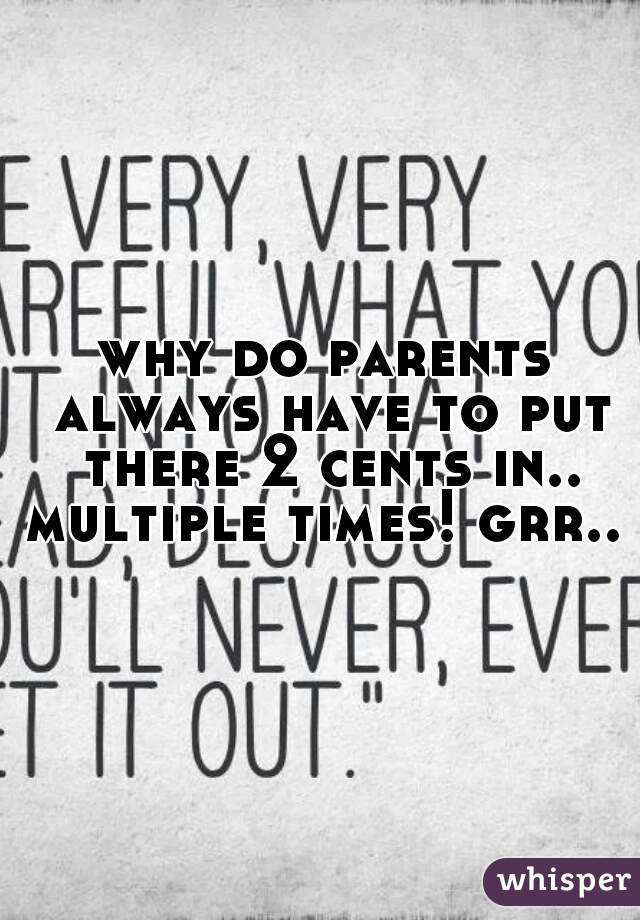 why do parents always have to put there 2 cents in.. multiple times! grr.. 