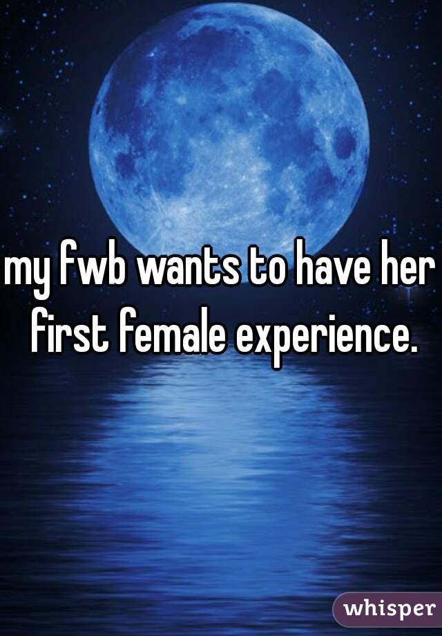 my fwb wants to have her first female experience.