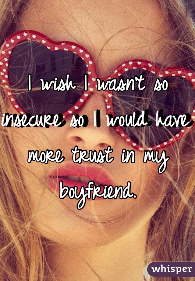 I wish I wasn't so insecure so I would have more trust in my boyfriend. 
