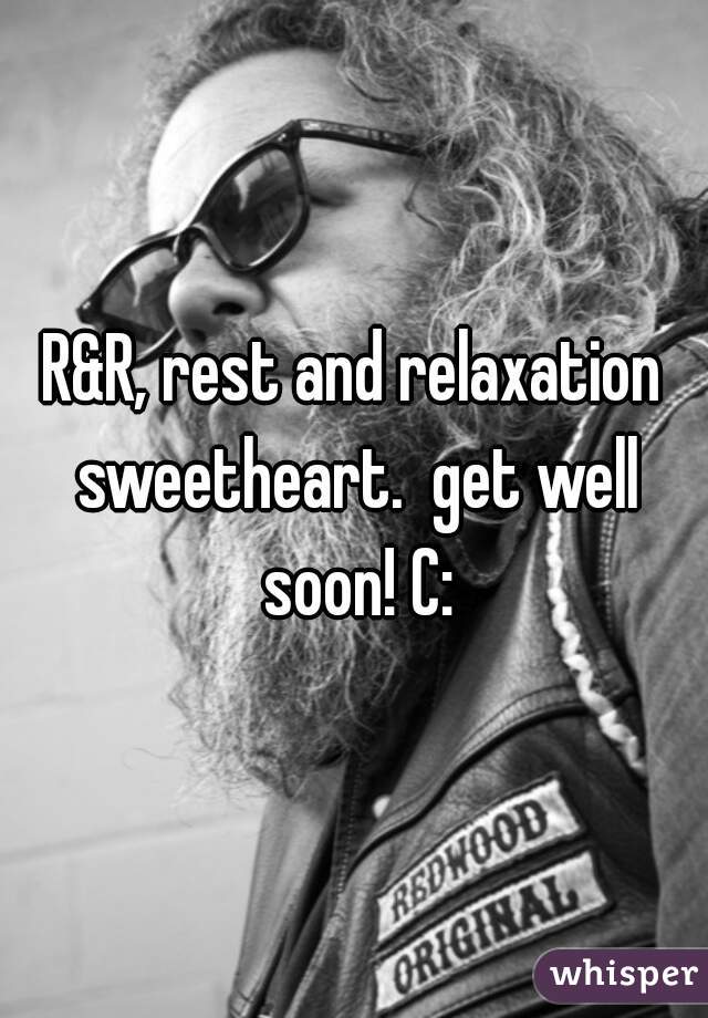 R&R, rest and relaxation sweetheart.  get well soon! C: