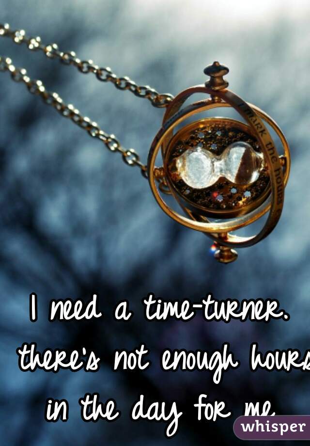 I need a time-turner. there's not enough hours in the day for me 