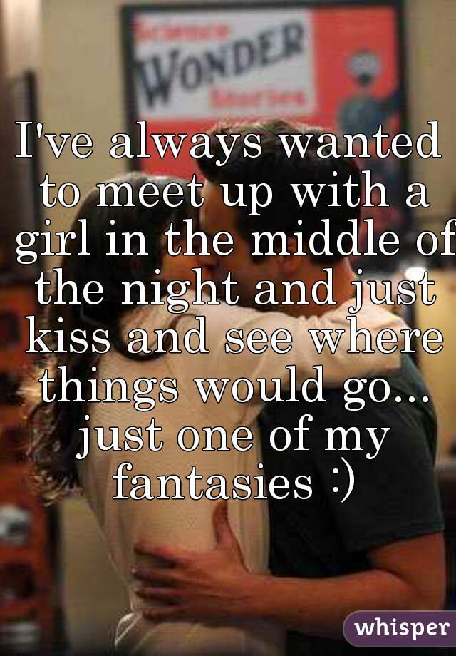 I've always wanted to meet up with a girl in the middle of the night and just kiss and see where things would go... just one of my fantasies :)