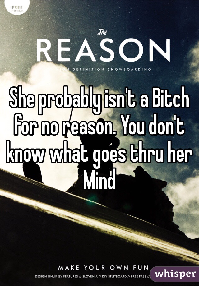 She probably isn't a Bitch for no reason. You don't know what goes thru her Mind