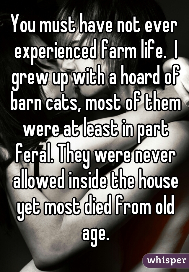 You must have not ever experienced farm life.  I grew up with a hoard of barn cats, most of them were at least in part feral. They were never allowed inside the house yet most died from old age.