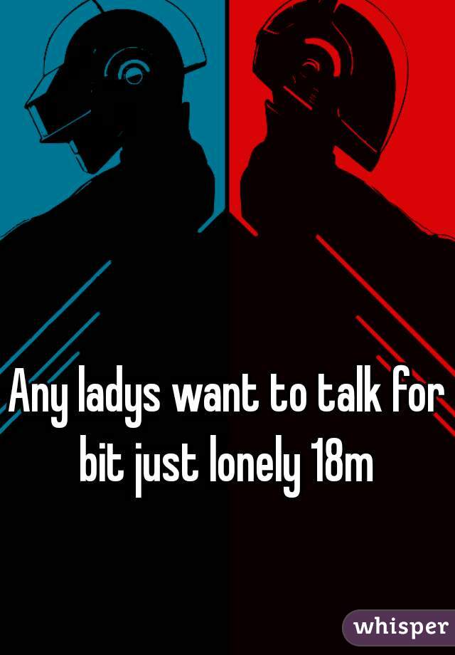 Any ladys want to talk for bit just lonely 18m 