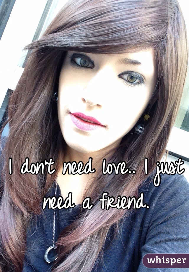 I don't need love.. I just need a friend.