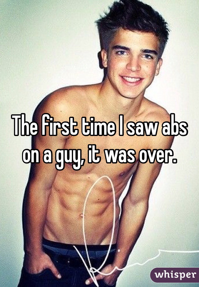 The first time I saw abs on a guy, it was over.