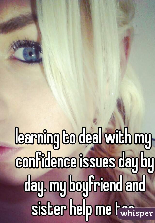 learning to deal with my confidence issues day by day. my boyfriend and sister help me too 