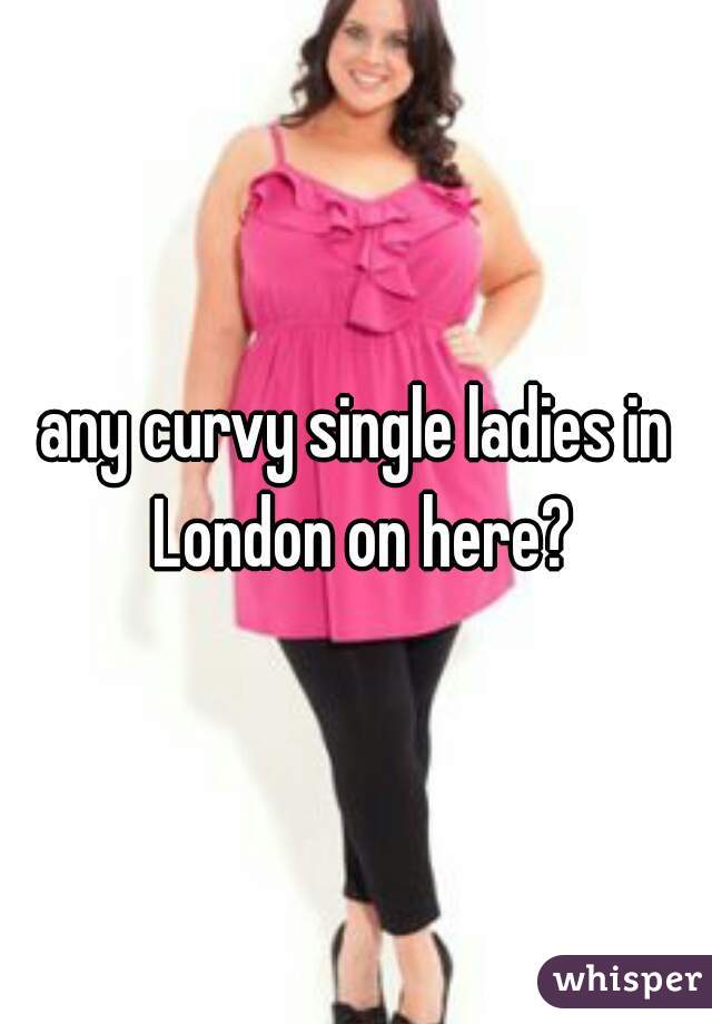any curvy single ladies in London on here?
